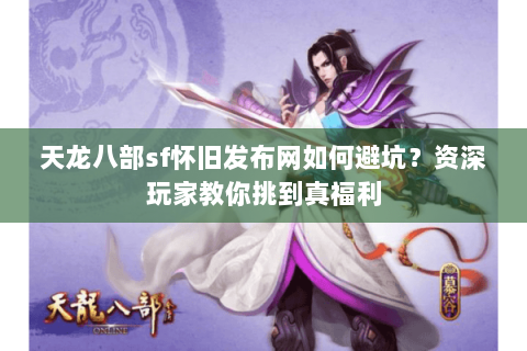 天龙八部sf怀旧发布网如何避坑？资深玩家教你挑到真福利