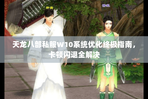天龙八部私服W10系统优化终极指南，卡顿闪退全解决