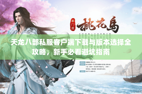 天龙八部私服客户端下载与版本选择全攻略，新手必看避坑指南