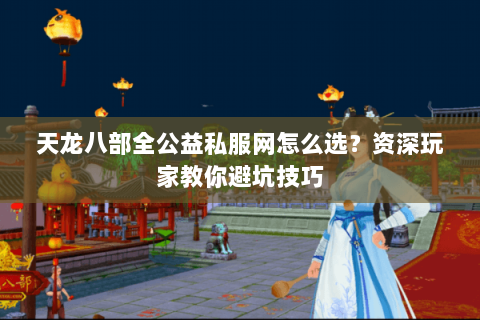 天龙八部全公益私服网怎么选？资深玩家教你避坑技巧