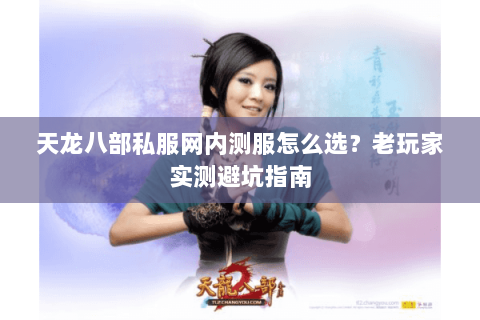 天龙八部私服网内测服怎么选？老玩家实测避坑指南