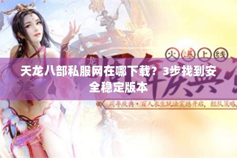 天龙八部私服网在哪下载？3步找到安全稳定版本