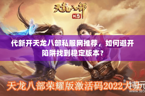 代新开天龙八部私服网推荐，如何避开陷阱找到稳定版本？