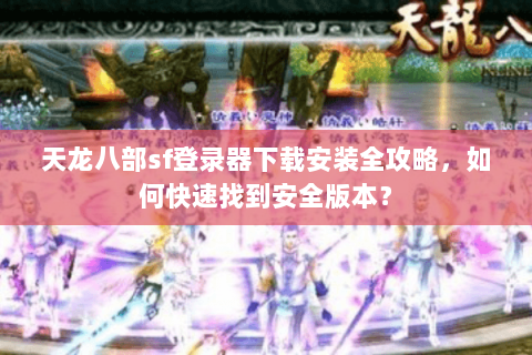 天龙八部sf登录器下载安装全攻略，如何快速找到安全版本？
