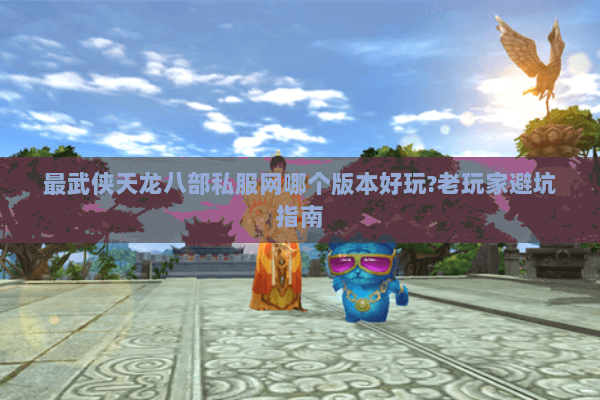 最武侠天龙八部私服网哪个版本好玩?老玩家避坑指南