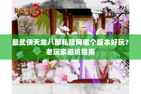 最武侠天龙八部私服网哪个版本好玩？老玩家避坑指南