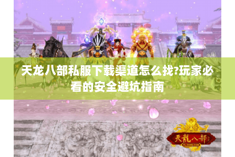 天龙八部私服下载渠道怎么找?玩家必看的安全避坑指南
