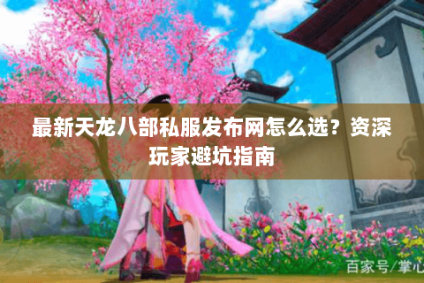 最新天龙八部私服发布网怎么选？资深玩家避坑指南