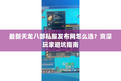 最新天龙八部私服发布网怎么选？资深玩家避坑指南
