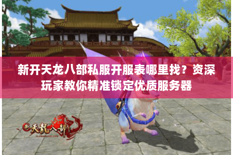 新开天龙八部私服开服表哪里找？资深玩家教你精准锁定优质服务器