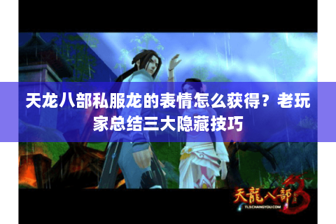 天龙八部私服龙的表情怎么获得？老玩家总结三大隐藏技巧