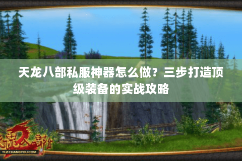 天龙八部私服神器怎么做？三步打造顶级装备的实战攻略