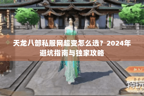 天龙八部私服网超变怎么选？2024年避坑指南与独家攻略