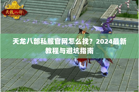 天龙八部私服官网怎么找？2024最新教程与避坑指南