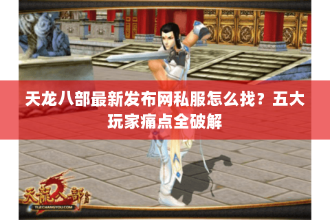 天龙八部最新发布网私服怎么找？五大玩家痛点全破解