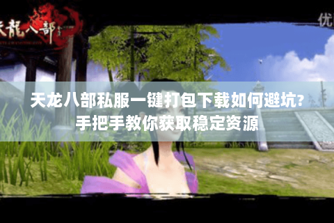 天龙八部私服一键打包下载如何避坑?手把手教你获取稳定资源