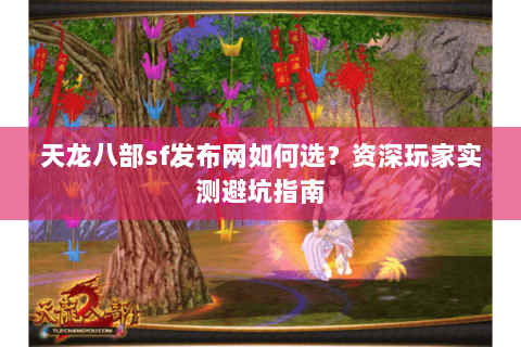 天龙八部sf发布网如何选？资深玩家实测避坑指南
