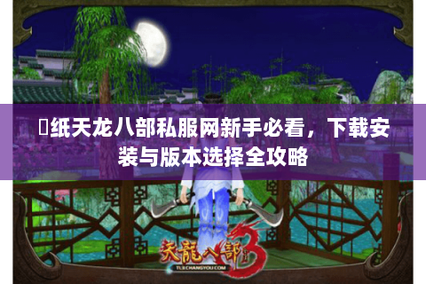 黒纸天龙八部私服网新手必看，下载安装与版本选择全攻略