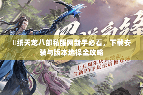 黒纸天龙八部私服网新手必看，下载安装与版本选择全攻略