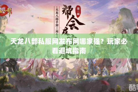 天龙八部私服网发布网哪家强？玩家必看避坑指南
