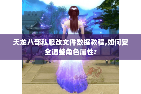 天龙八部私服改文件数据教程,如何安全调整角色属性?