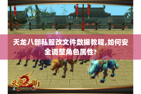 天龙八部私服改文件数据教程,如何安全调整角色属性?
