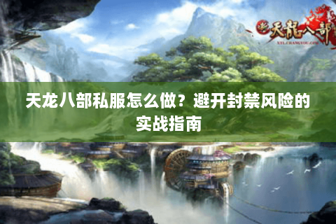 天龙八部私服怎么做？避开封禁风险的实战指南