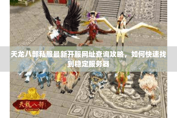 天龙八部私服最新开服网址查询攻略，如何快速找到稳定服务器