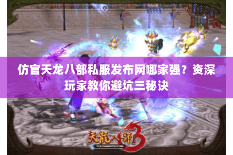 仿官天龙八部私服发布网哪家强？资深玩家教你避坑三秘诀