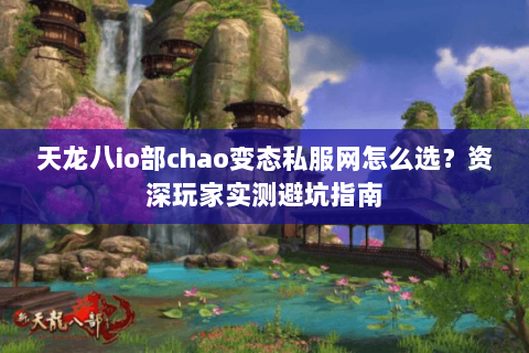 天龙八io部chao变态私服网怎么选？资深玩家实测避坑指南