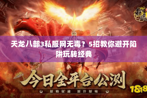 天龙八部3私服网无毒？5招教你避开陷阱玩转经典