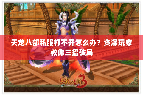 天龙八部私服打不开怎么办？资深玩家教你三招破局