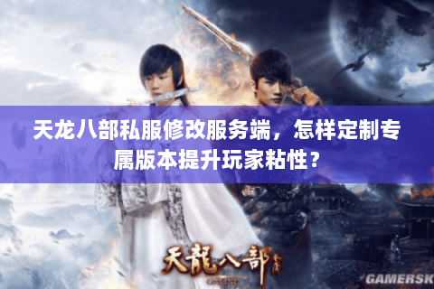 天龙八部私服修改服务端，怎样定制专属版本提升玩家粘性？