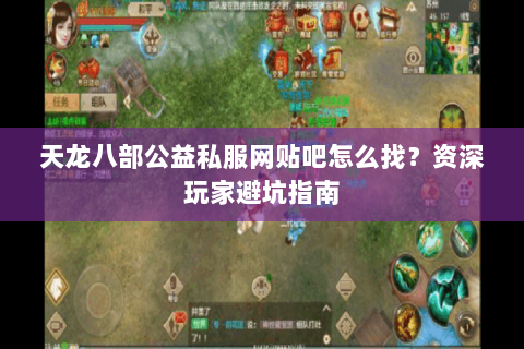 天龙八部公益私服网贴吧怎么找？资深玩家避坑指南