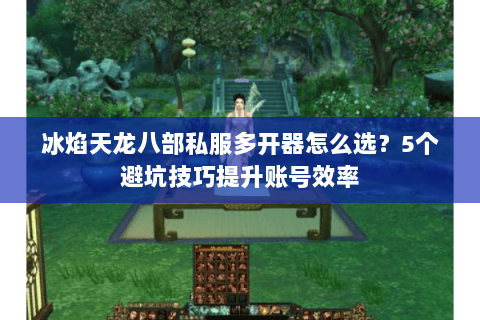冰焰天龙八部私服多开器怎么选？5个避坑技巧提升账号效率