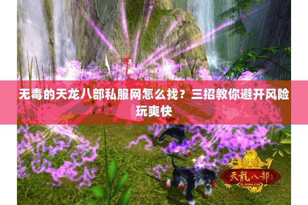 无毒的天龙八部私服网怎么找？三招教你避开风险玩爽快