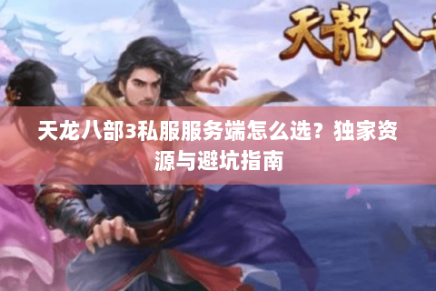 天龙八部3私服服务端怎么选？独家资源与避坑指南