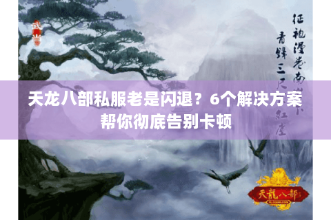 天龙八部私服老是闪退？6个解决方案帮你彻底告别卡顿