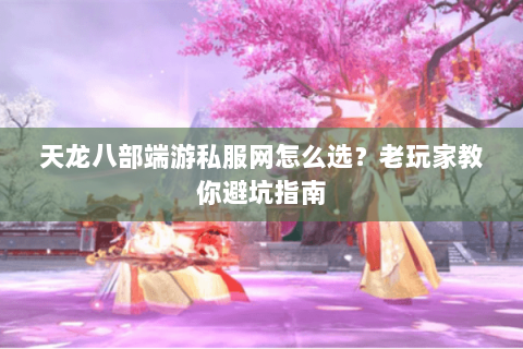 天龙八部端游私服网怎么选？老玩家教你避坑指南