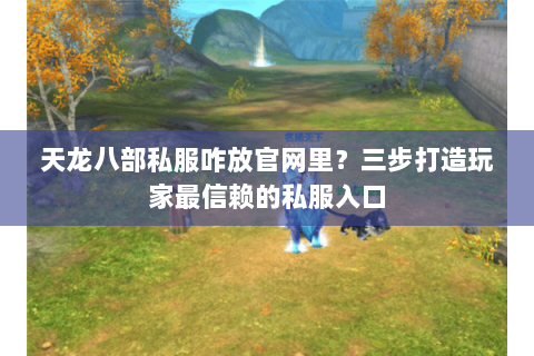 天龙八部私服咋放官网里？三步打造玩家最信赖的私服入口