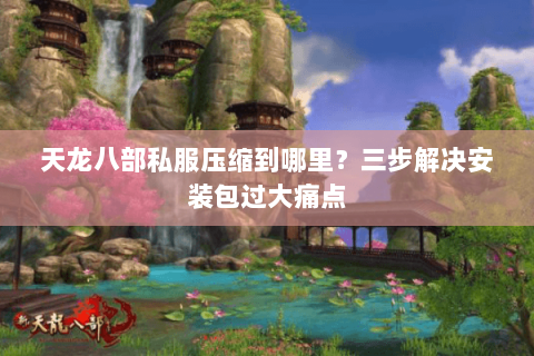 天龙八部私服压缩到哪里?三步解决安装包过大痛点 天龙八部私服压缩到哪里?三步解决安装包过大痛点