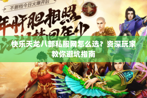 快乐天龙八部私服网怎么选？资深玩家教你避坑指南