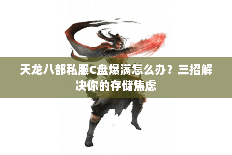 天龙八部私服C盘爆满怎么办？三招解决你的存储焦虑