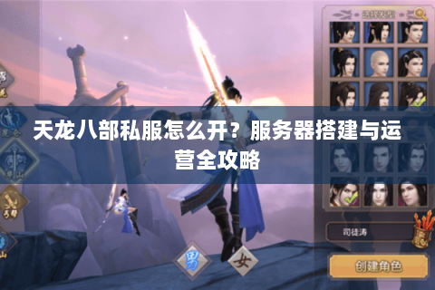 天龙八部私服怎么开？服务器搭建与运营全攻略