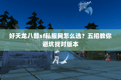 好天龙八部sf私服网怎么选？五招教你避坑找对版本