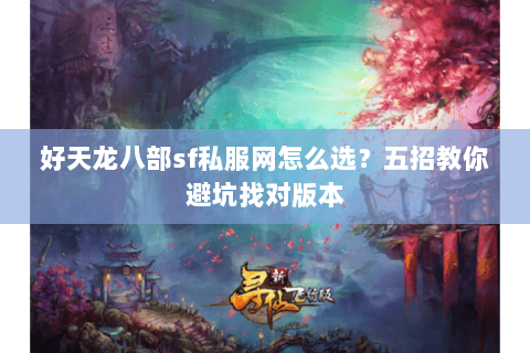 好天龙八部sf私服网怎么选？五招教你避坑找对版本