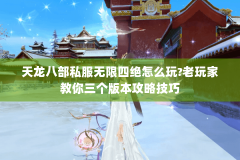 天龙八部私服无限四绝怎么玩?老玩家教你三个版本攻略技巧