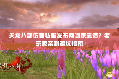 天龙八部仿官私服发布网哪家靠谱？老玩家亲测避坑指南