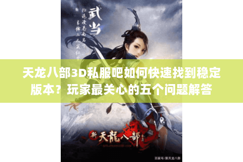 天龙八部3D私服吧如何快速找到稳定版本？玩家最关心的五个问题解答