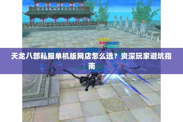 天龙八部私服单机版网店怎么选？资深玩家避坑指南